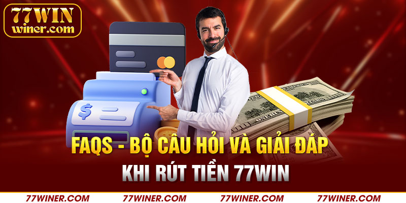 FAQs - Bộ câu hỏi và giải đáp khi rút tiền 77Win