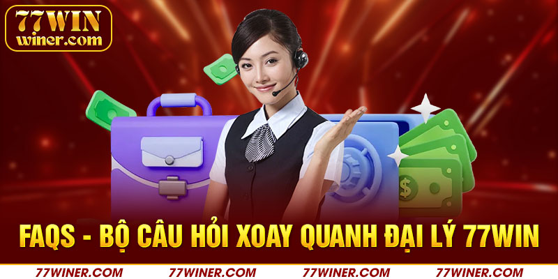 FAQs - Bộ câu hỏi xoay quanh đại lý 77Win