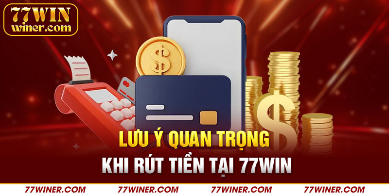 Lưu ý quan trọng khi quý khách thực hiện rút tiền tại 77Win