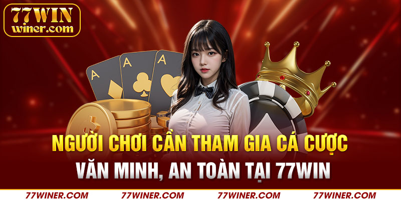 Người chơi cần tham gia cá cược văn minh, an toàn tại 77Win