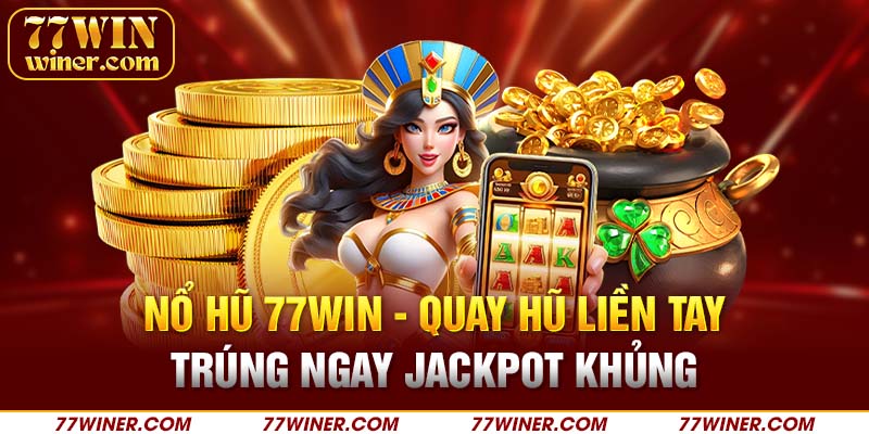 Nổ hũ 77Win - Quay hũ liền tay trúng ngay Jackpot khủng