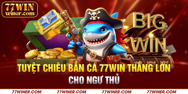 Tuyệt chiêu bắn cá 77Win thắng lớn cho ngư thủ